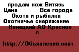 продам нож Витязь › Цена ­ 3 600 - Все города Охота и рыбалка » Охотничье снаряжение   . Ненецкий АО,Красное п.
